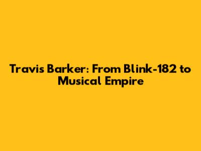 Travis Barker: From Blink-182 to Musical Empire