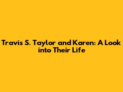 Travis S. Taylor and Karen: A Look into Their Life