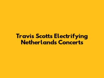 Travis Scott's Electrifying Netherlands Concerts