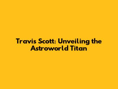Travis Scott: Unveiling the Astroworld Titan
