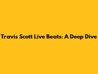 Travis Scott Live Beats: A Deep Dive