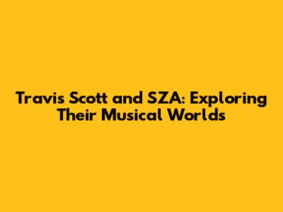 Travis Scott and SZA: Exploring Their Musical Worlds