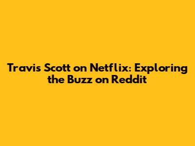 Travis Scott on Netflix: Exploring the Buzz on Reddit