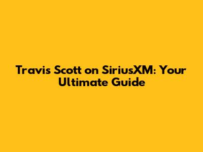 Travis Scott on SiriusXM: Your Ultimate Guide