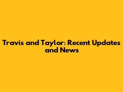 Travis and Taylor: Recent Updates and News