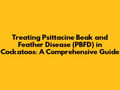 Treating Psittacine Beak and Feather Disease (PBFD) in Cockatoos: A Comprehensive Guide