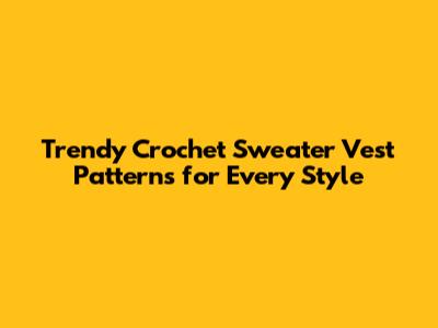 Trendy Crochet Sweater Vest Patterns for Every Style