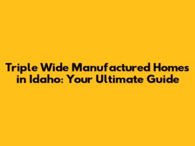 Triple Wide Manufactured Homes in Idaho: Your Ultimate Guide