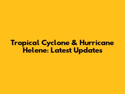 Tropical Cyclone & Hurricane Helene: Latest Updates