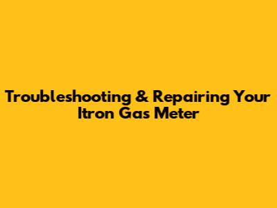 Troubleshooting & Repairing Your Itron Gas Meter