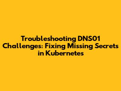 Troubleshooting DNS01 Challenges: Fixing Missing Secrets in Kubernetes