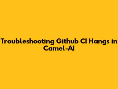 Troubleshooting Github CI Hangs in Camel-AI