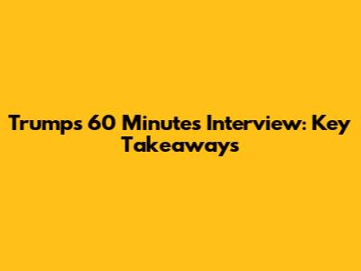 Trump's 60 Minutes Interview: Key Takeaways