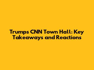 Trump's CNN Town Hall: Key Takeaways and Reactions