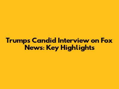 Trump's Candid Interview on Fox News: Key Highlights