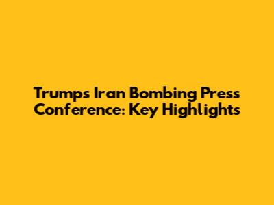 Trump's Iran Bombing Press Conference: Key Highlights