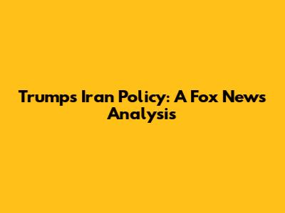 Trump's Iran Policy: A Fox News Analysis
