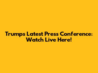 Trump's Latest Press Conference: Watch Live Here!