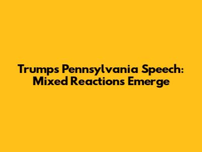 Trump's Pennsylvania Speech: Mixed Reactions Emerge