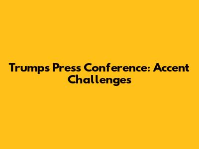 Trump's Press Conference: Accent Challenges