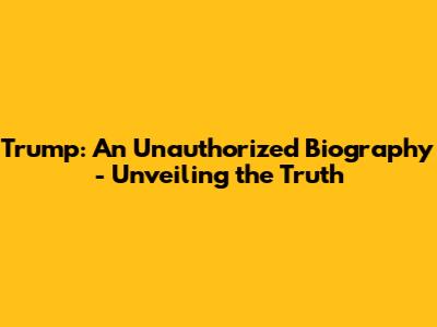 Trump: An Unauthorized Biography - Unveiling the Truth