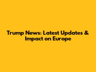 Trump News: Latest Updates & Impact on Europe