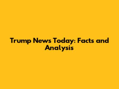 Trump News Today: Facts and Analysis