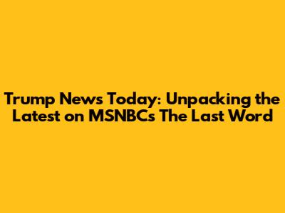 Trump News Today: Unpacking the Latest on MSNBC's The Last Word