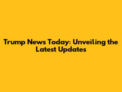Trump News Today: Unveiling the Latest Updates
