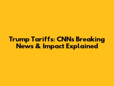 Trump Tariffs: CNN's Breaking News & Impact Explained