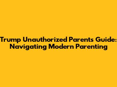 Trump Unauthorized Parents Guide: Navigating Modern Parenting