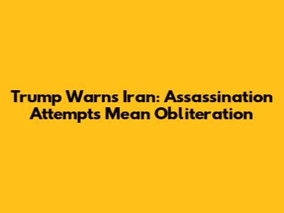 Trump Warns Iran: Assassination Attempts Mean Obliteration