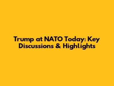 Trump at NATO Today: Key Discussions & Highlights