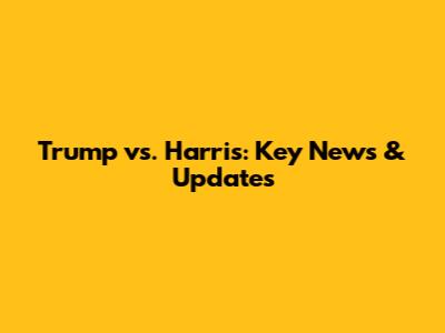 Trump vs. Harris: Key News & Updates