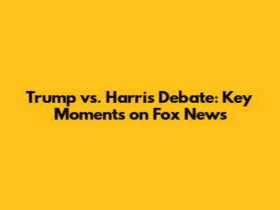 Trump vs. Harris Debate: Key Moments on Fox News