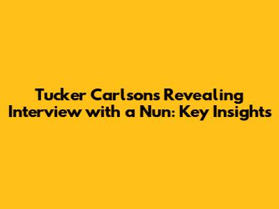 Tucker Carlson's Revealing Interview with a Nun: Key Insights