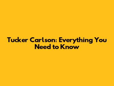 Tucker Carlson: Everything You Need to Know