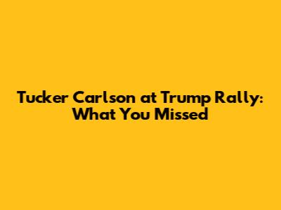 Tucker Carlson at Trump Rally: What You Missed