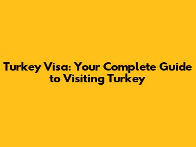 Turkey Visa: Your Complete Guide to Visiting Turkey