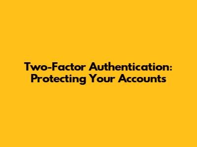 Two-Factor Authentication: Protecting Your Accounts