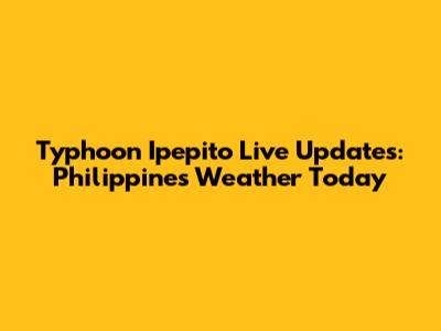 Typhoon Ipepito Live Updates: Philippines Weather Today