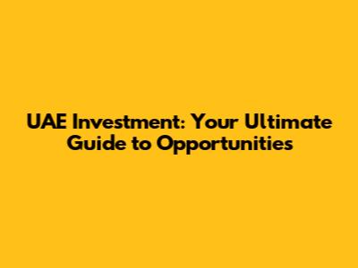 UAE Investment: Your Ultimate Guide to Opportunities