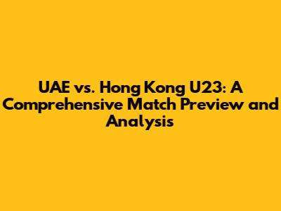 UAE vs. Hong Kong U23: A Comprehensive Match Preview and Analysis