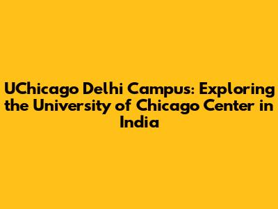 UChicago Delhi Campus: Exploring the University of Chicago Center in India
