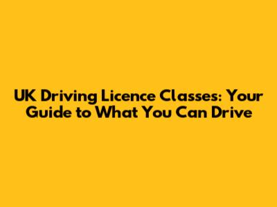 UK Driving Licence Classes: Your Guide to What You Can Drive