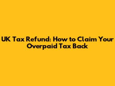 UK Tax Refund: How to Claim Your Overpaid Tax Back