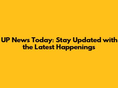 UP News Today: Stay Updated with the Latest Happenings