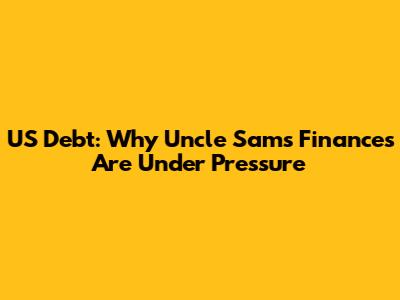 US Debt: Why Uncle Sam's Finances Are Under Pressure