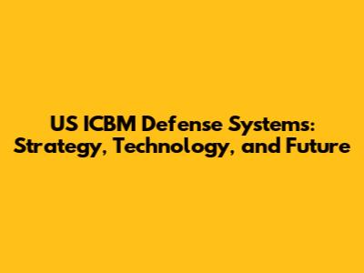 US ICBM Defense Systems: Strategy, Technology, and Future