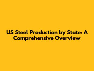 US Steel Production by State: A Comprehensive Overview